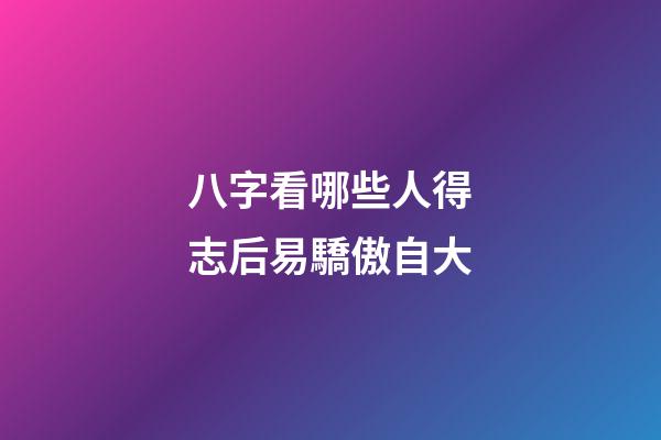 八字看哪些人得志后易驕傲自大