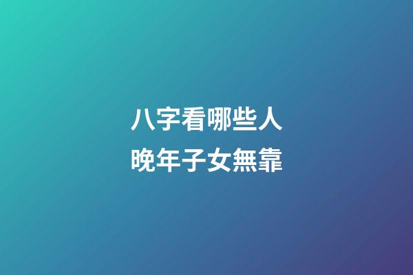 八字看哪些人晚年子女無靠