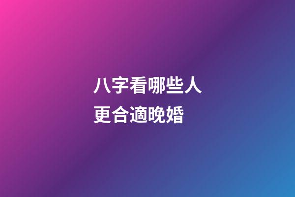 八字看哪些人更合適晚婚