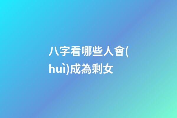 八字看哪些人會(huì)成為剩女