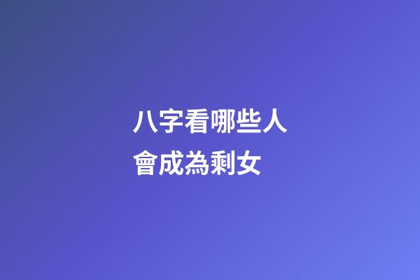 八字看哪些人會成為剩女