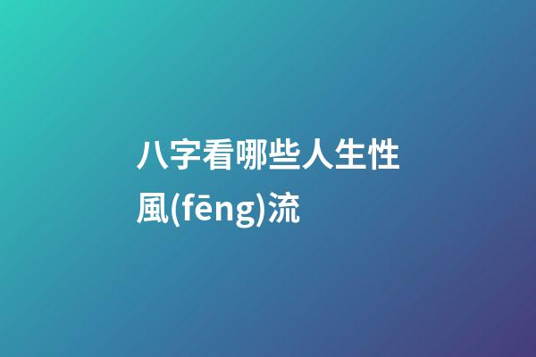 八字看哪些人生性風(fēng)流