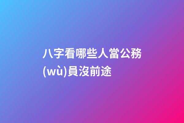 八字看哪些人當公務(wù)員沒前途