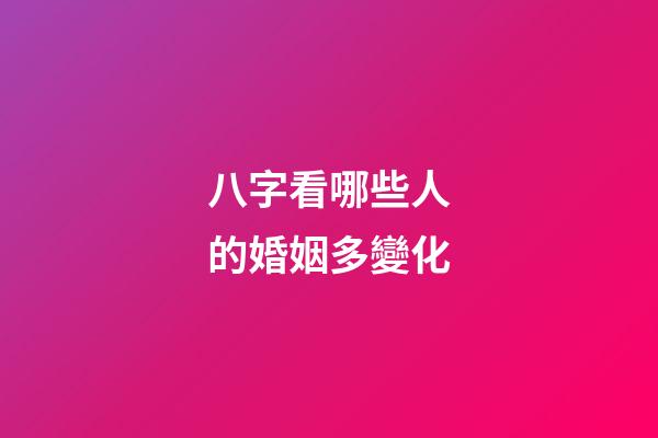 八字看哪些人的婚姻多變化