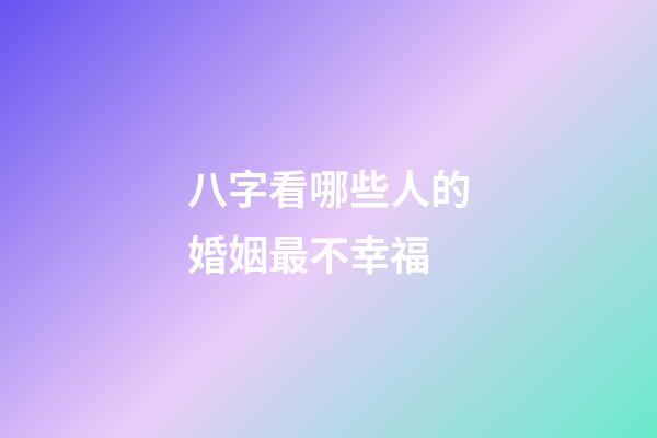 八字看哪些人的婚姻最不幸福
