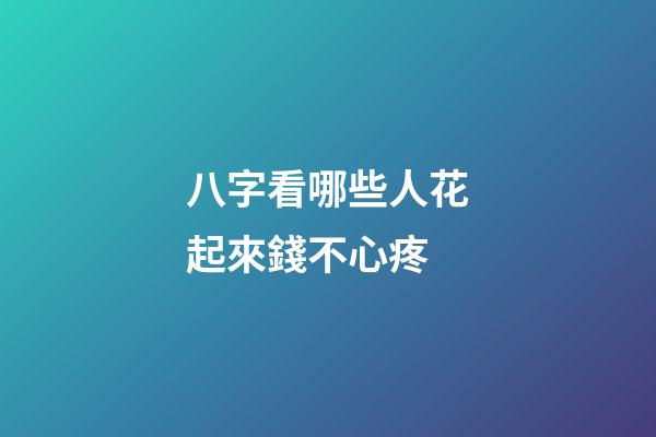 八字看哪些人花起來錢不心疼