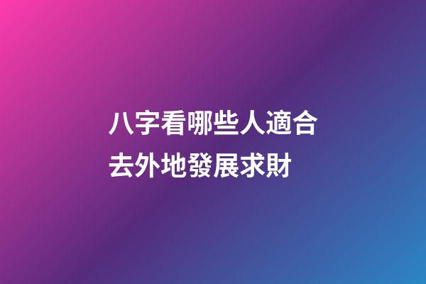 八字看哪些人適合去外地發展求財?