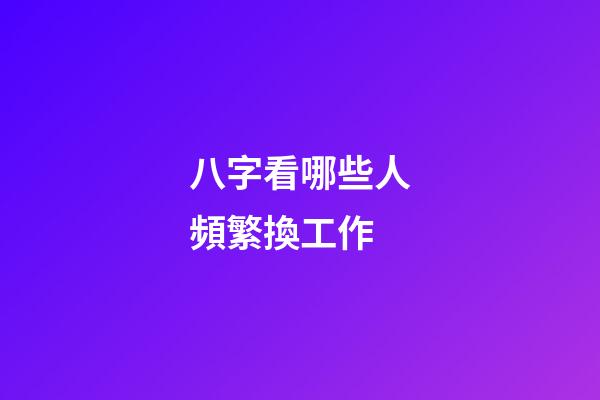 八字看哪些人頻繁換工作