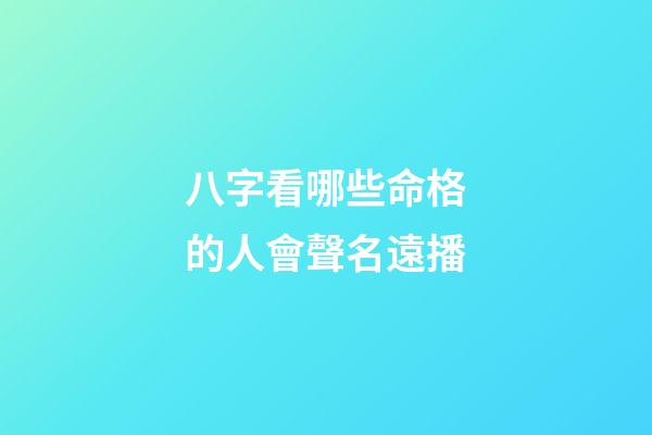 八字看哪些命格的人會聲名遠播