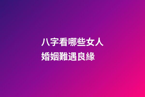 八字看哪些女人婚姻難遇良緣