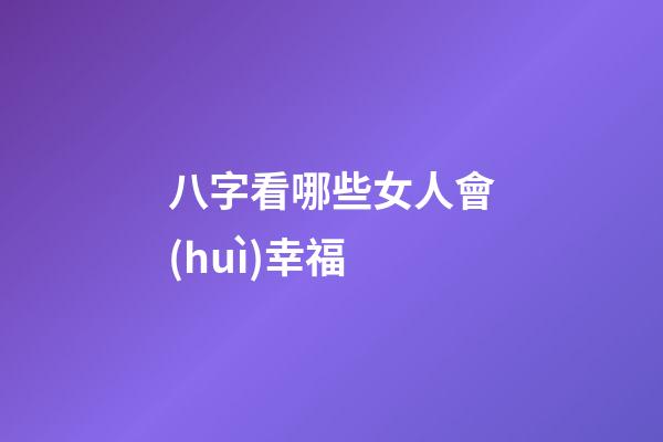 八字看哪些女人會(huì)幸福