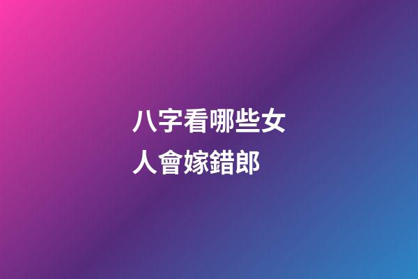 八字看哪些女人會嫁錯郎