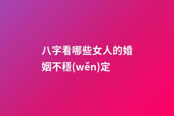 八字看哪些女人的婚姻不穩(wěn)定