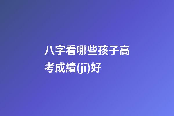 八字看哪些孩子高考成績(jī)好