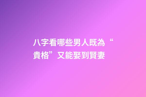 八字看哪些男人既為“貴格”又能娶到賢妻