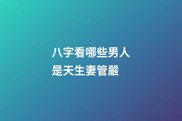 八字看哪些男人是天生妻管嚴