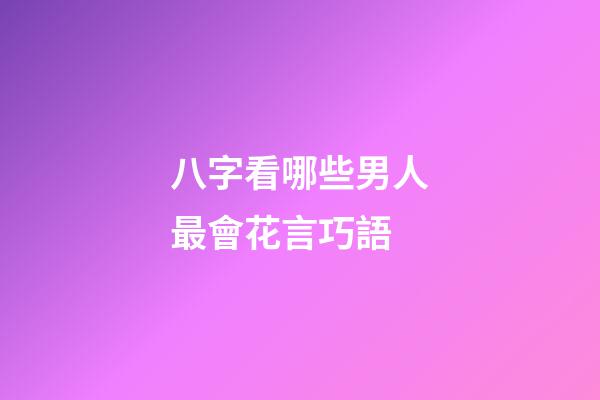 八字看哪些男人最會花言巧語