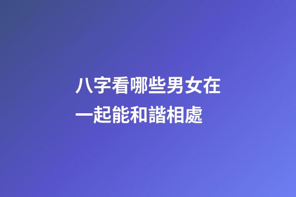 八字看哪些男女在一起能和諧相處