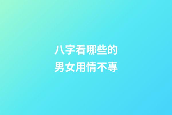 八字看哪些的男女用情不專