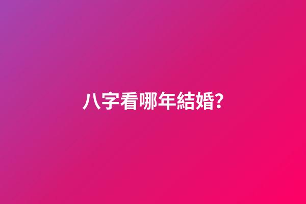 八字看哪年結婚？