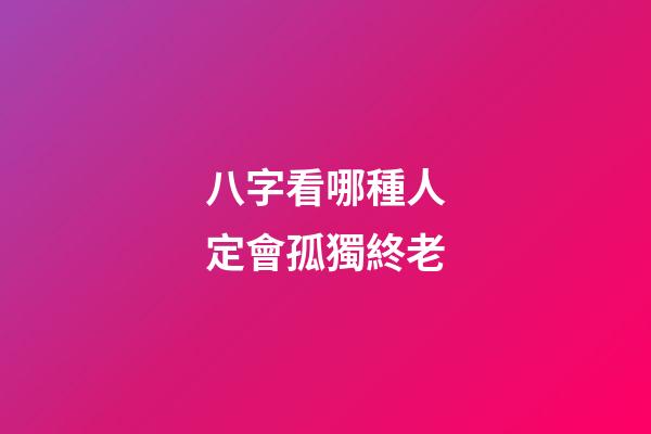 八字看哪種人定會孤獨終老