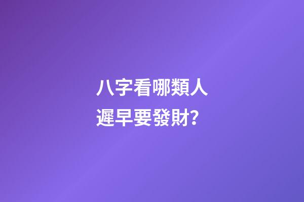八字看哪類人遲早要發財？