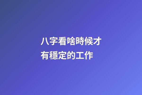 八字看啥時候才有穩定的工作