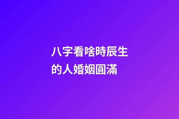 八字看啥時辰生的人婚姻圓滿