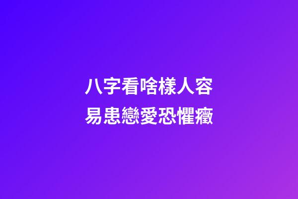 八字看啥樣人容易患戀愛恐懼癥