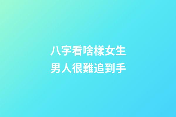 八字看啥樣女生男人很難追到手