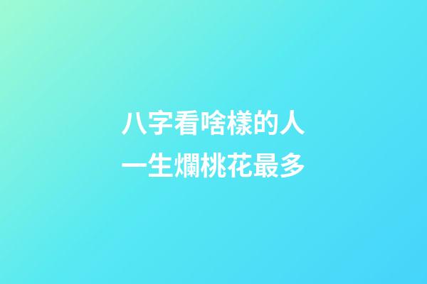 八字看啥樣的人一生爛桃花最多
