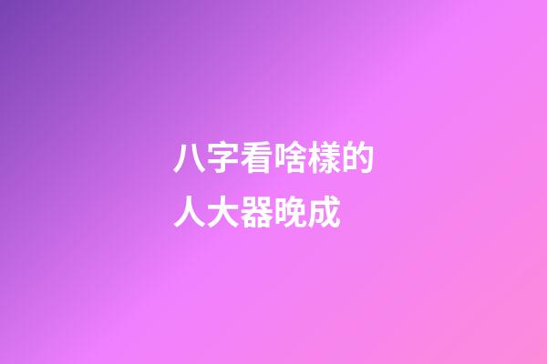 八字看啥樣的人大器晚成