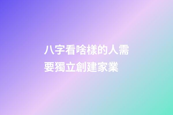 八字看啥樣的人需要獨立創建家業