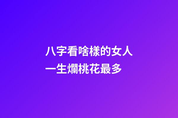 八字看啥樣的女人一生爛桃花最多