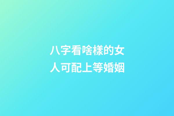 八字看啥樣的女人可配上等婚姻