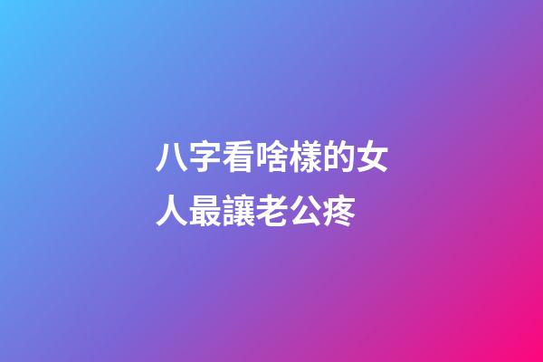 八字看啥樣的女人最讓老公疼