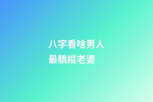 八字看啥男人最驕縱老婆