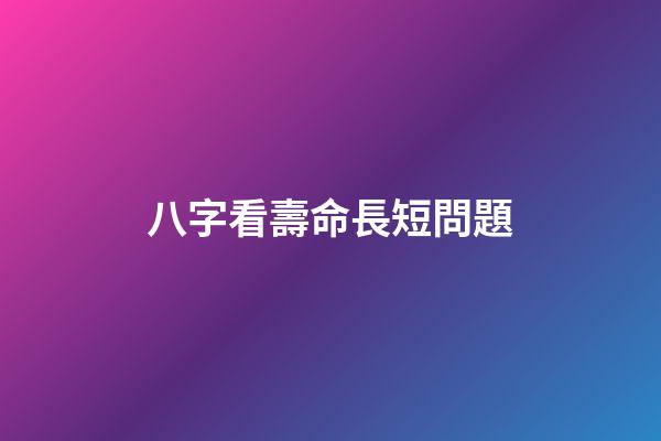 八字看壽命長短問題