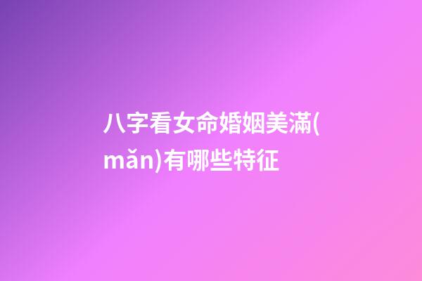 八字看女命婚姻美滿(mǎn)有哪些特征