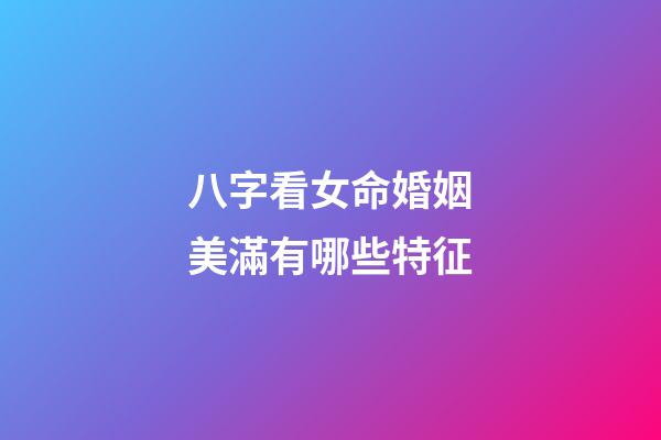 八字看女命婚姻美滿有哪些特征