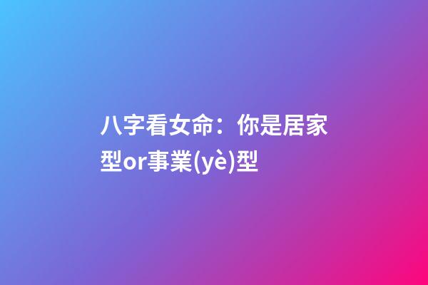 八字看女命：你是居家型or事業(yè)型