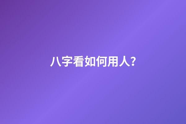 八字看如何用人？