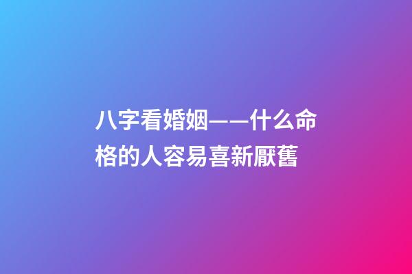 八字看婚姻——什么命格的人容易喜新厭舊