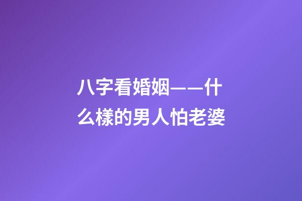 八字看婚姻——什么樣的男人怕老婆