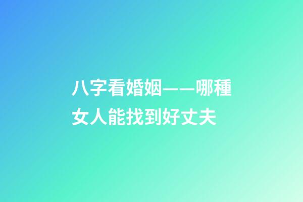 八字看婚姻——哪種女人能找到好丈夫
