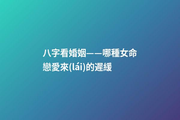 八字看婚姻——哪種女命戀愛來(lái)的遲緩