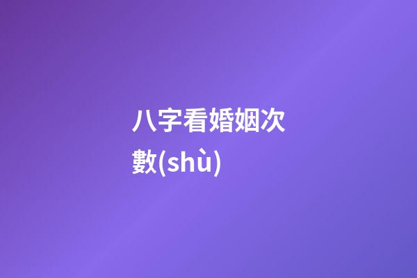 八字看婚姻次數(shù)