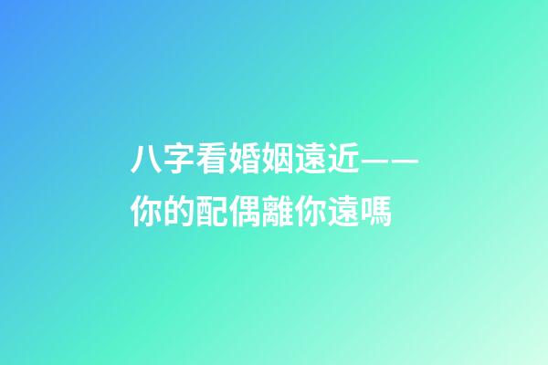 八字看婚姻遠近——你的配偶離你遠嗎?