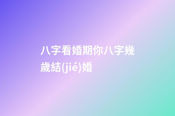 八字看婚期你八字幾歲結(jié)婚