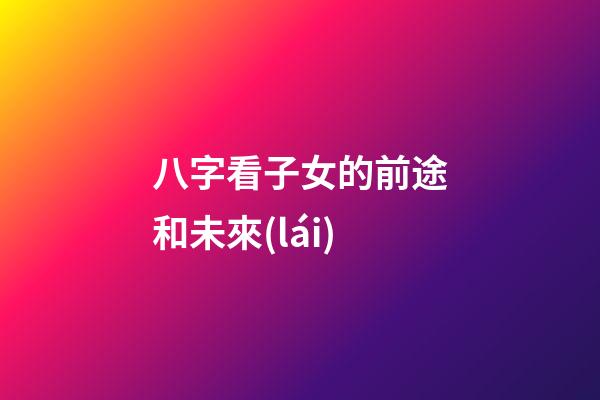 八字看子女的前途和未來(lái)